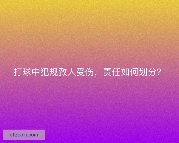打球中犯规致人受伤，责任如何划分？