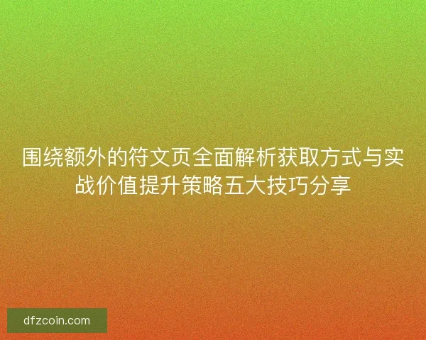 围绕额外的符文页全面解析获取方式与实战价值提升策略五大技巧分享