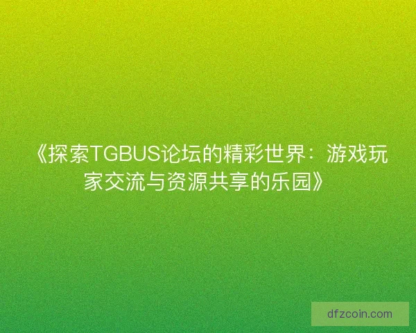 《探索TGBUS论坛的精彩世界：游戏玩家交流与资源共享的乐园》