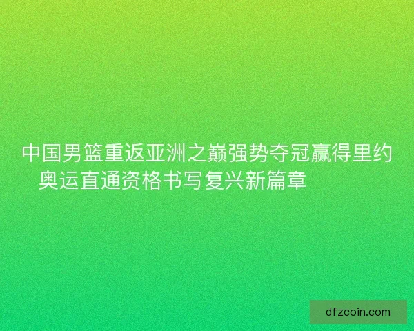 中国男篮重返亚洲之巅强势夺冠赢得里约奥运直通资格书写复兴新篇章 🏀🇨🇳