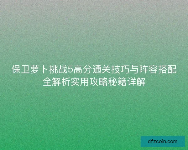 保卫萝卜挑战5高分通关技巧与阵容搭配全解析实用攻略秘籍详解
