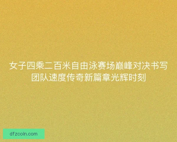 女子四乘二百米自由泳赛场巅峰对决书写团队速度传奇新篇章光辉时刻
