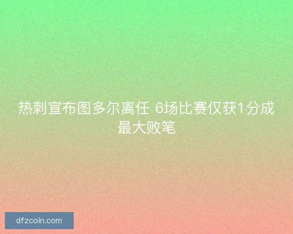 热刺宣布图多尔离任 6场比赛仅获1分成最大败笔