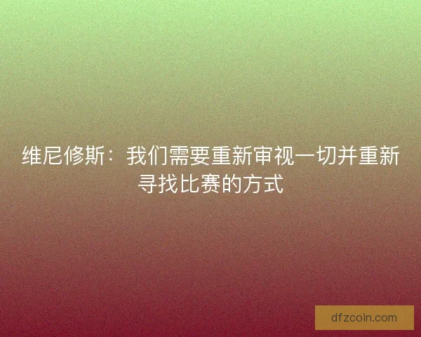 维尼修斯：我们需要重新审视一切并重新寻找比赛的方式