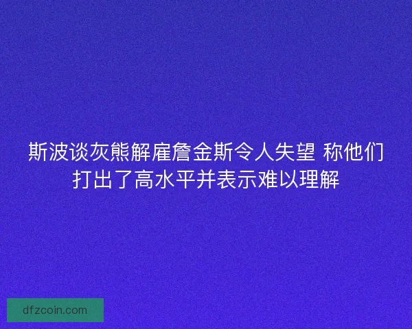 斯波谈灰熊解雇詹金斯令人失望 称他们打出了高水平并表示难以理解
