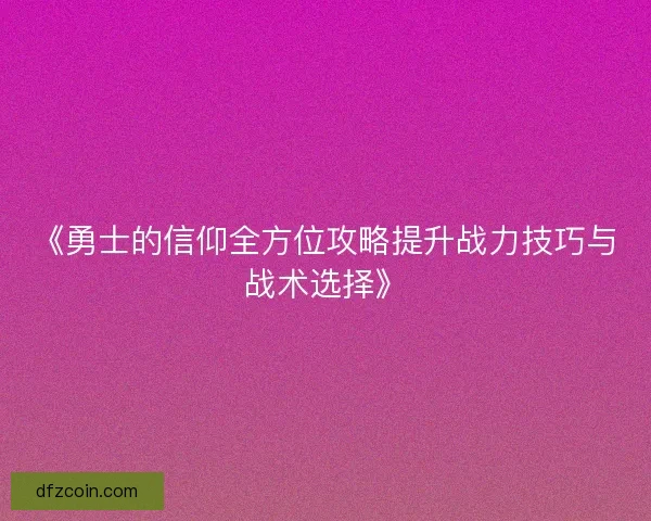 《勇士的信仰全方位攻略提升战力技巧与战术选择》