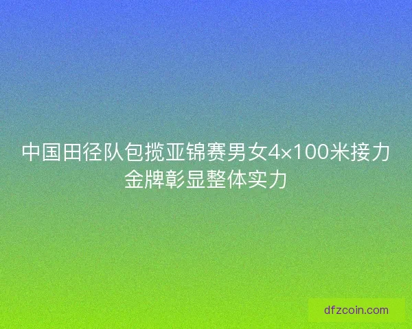 中国田径队包揽亚锦赛男女4×100米接力金牌彰显整体实力