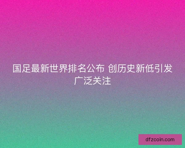 国足最新世界排名公布 创历史新低引发广泛关注