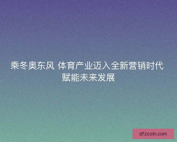 乘冬奥东风 体育产业迈入全新营销时代 赋能未来发展