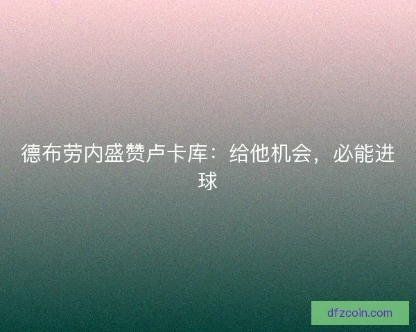 德布劳内盛赞卢卡库：给他机会，必能进球