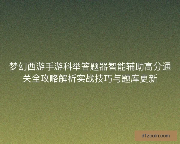 梦幻西游手游科举答题器智能辅助高分通关全攻略解析实战技巧与题库更新 梦幻西游手游科举答题器智能辅助高分通关全攻略解析实战技巧与题库更新