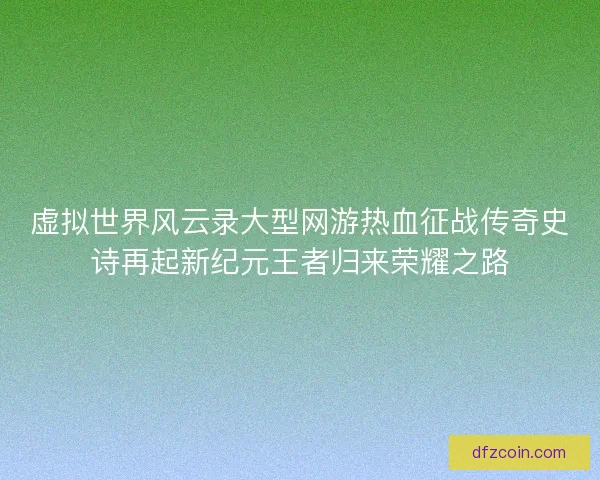 虚拟世界风云录大型网游热血征战传奇史诗再起新纪元王者归来荣耀之路 虚拟世界风云录大型网游热血征战传奇史诗再起新纪元王者归来荣耀之路