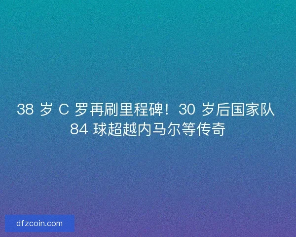 38 岁 C 罗再刷里程碑!30 岁后国家队 84 球超越内马尔等传奇 38 岁 C 罗再刷里程碑!30 岁后国家队 84 球超越内马尔等传奇