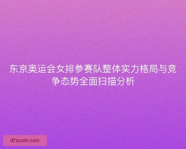 东京奥运会女排参赛队整体实力格局与竞争态势全面扫描分析 东京奥运会女排参赛队整体实力格局与竞争态势全面扫描分析