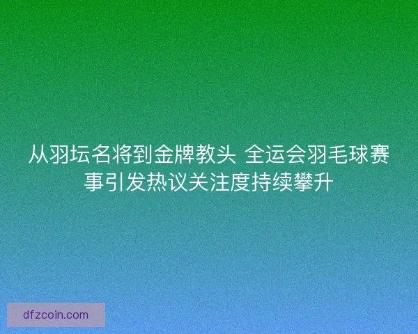 从羽坛名将到金牌教头 全运会羽毛球赛事引发热议关注度持续攀升 从羽坛名将到金牌教头 全运会羽毛球赛事引发热议关注度持续攀升