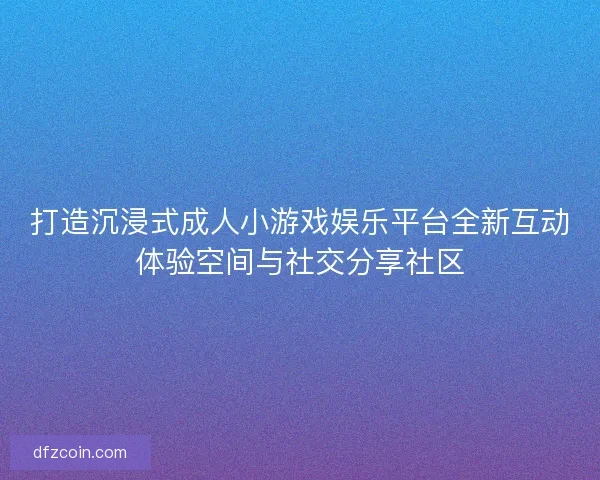 打造沉浸式成人小游戏娱乐平台全新互动体验空间与社交分享社区 打造沉浸式成人小游戏娱乐平台全新互动体验空间与社交分享社区