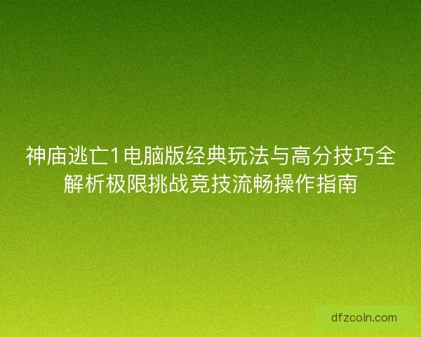 神庙逃亡1电脑版经典玩法与高分技巧全解析极限挑战竞技流畅操作指南