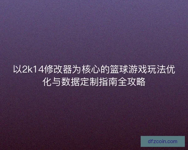 以2k14修改器为核心的篮球游戏玩法优化与数据定制指南全攻略 以2k14修改器为核心的篮球游戏玩法优化与数据定制指南全攻略