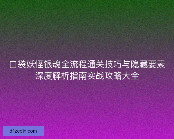 口袋妖怪银魂全流程通关技巧与隐藏要素深度解析指南实战攻略大全 口袋妖怪银魂全流程通关技巧与隐藏要素深度解析指南实战攻略大全
