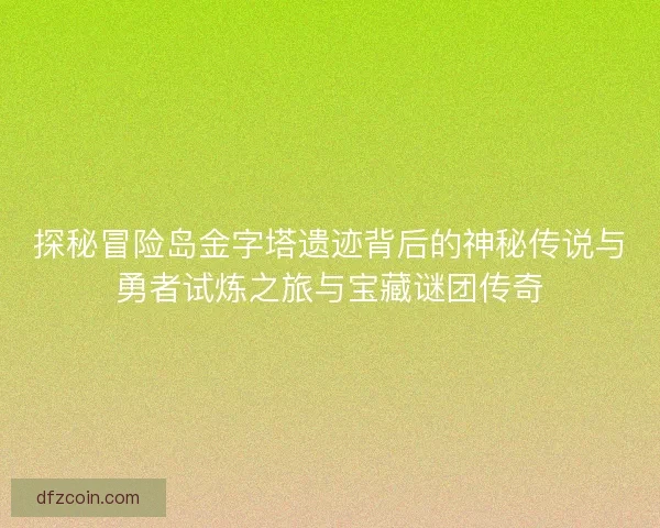 探秘冒险岛金字塔遗迹背后的神秘传说与勇者试炼之旅与宝藏谜团传奇