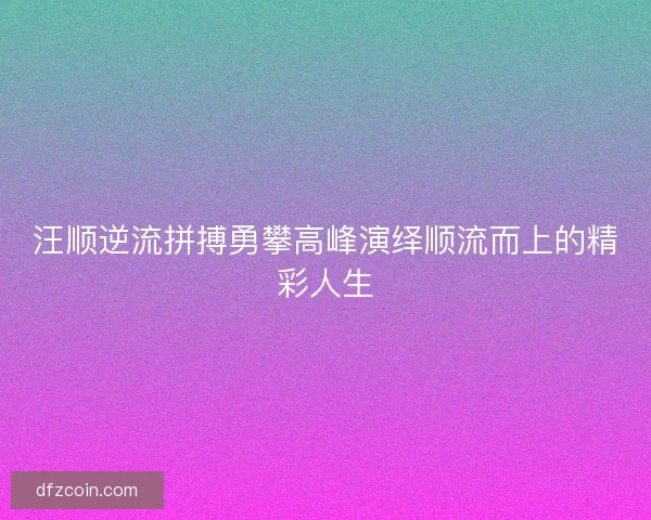 汪顺逆流拼搏勇攀高峰演绎顺流而上的精彩人生