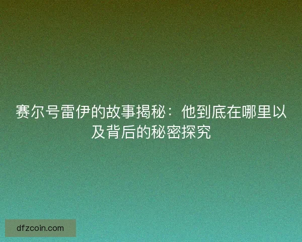 赛尔号雷伊的故事揭秘：他到底在哪里以及背后的秘密探究