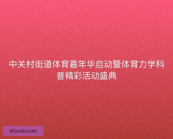 中关村街道体育嘉年华启动暨体育力学科普精彩活动盛典