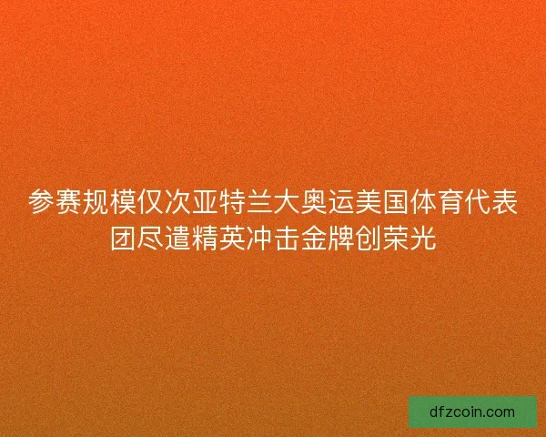 参赛规模仅次亚特兰大奥运美国体育代表团尽遣精英冲击金牌创荣光 参赛规模仅次亚特兰大奥运美国体育代表团尽遣精英冲击金牌创荣光