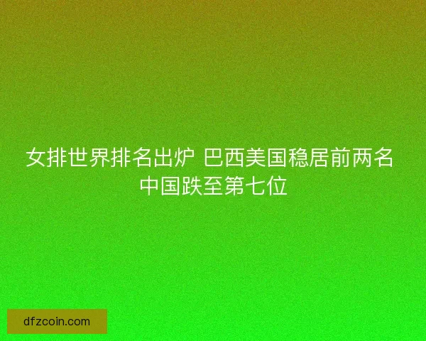 女排世界排名出炉 巴西美国稳居前两名 中国跌至第七位 女排世界排名出炉 巴西美国稳居前两名 中国跌至第七位