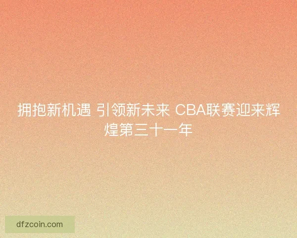 拥抱新机遇 引领新未来 CBA联赛迎来辉煌第三十一年