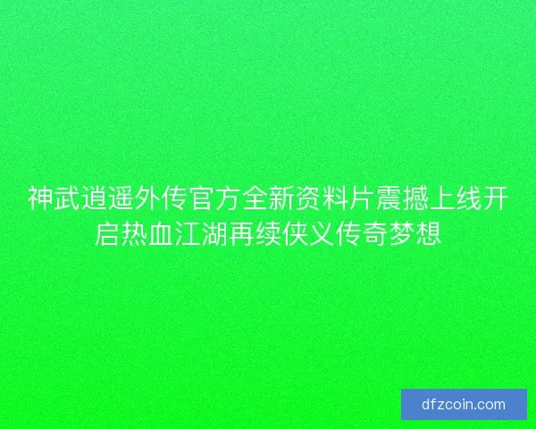 神武逍遥外传官方全新资料片震撼上线开启热血江湖再续侠义传奇梦想 神武逍遥外传官方全新资料片震撼上线开启热血江湖再续侠义传奇梦想