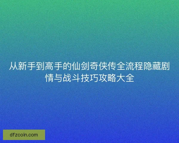 从新手到高手的仙剑奇侠传全流程隐藏剧情与战斗技巧攻略大全 从新手到高手的仙剑奇侠传全流程隐藏剧情与战斗技巧攻略大全