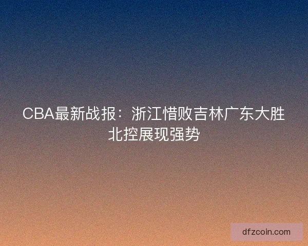 CBA最新战报：浙江惜败吉林广东大胜北控展现强势