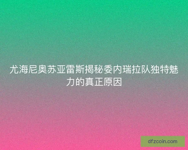 尤海尼奥苏亚雷斯揭秘委内瑞拉队独特魅力的真正原因 尤海尼奥苏亚雷斯揭秘委内瑞拉队独特魅力的真正原因