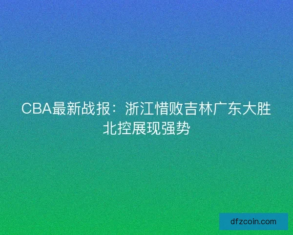 CBA最新战报：浙江惜败吉林广东大胜北控展现强势